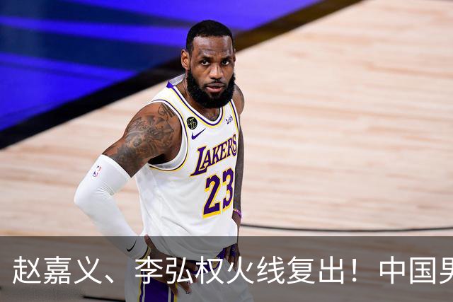 赵嘉义、李弘权火线复出！中国男篮18日18:20死磕日本，这1战输不起